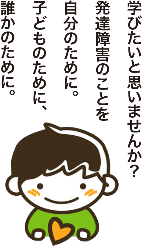 学びたいと思いませんか?発達障害のことを自分のために。子どものために、誰かのために。